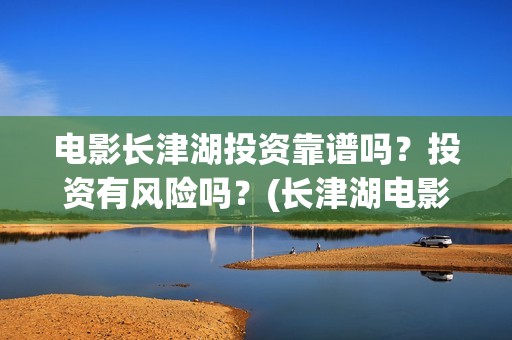 电影长津湖投资靠谱吗？投资有风险吗？(长津湖电影出资方)