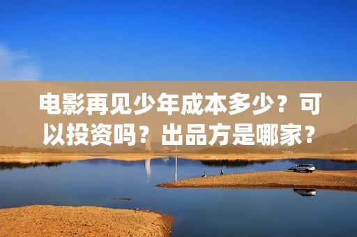 电影再见少年成本多少？可以投资吗？出品方是哪家？(电影 再见少年)