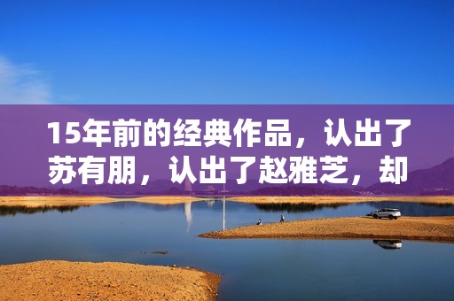 15年前的经典作品，认出了苏有朋，认出了赵雅芝，却没认出贾乃亮