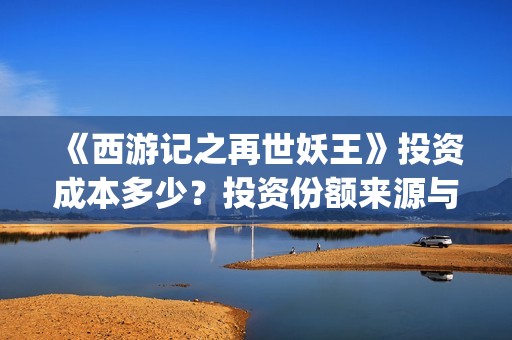 《西游记之再世妖王》投资成本多少？投资份额来源与哪家出品方？(西游记之再世妖王免费观看)