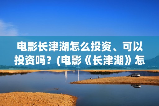 电影长津湖怎么投资、可以投资吗？(电影《长津湖》怎么样)