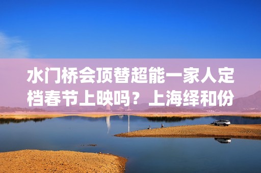 水门桥会顶替超能一家人定档春节上映吗？上海绎和份额真实吗？(水门桥是怎么回事)
