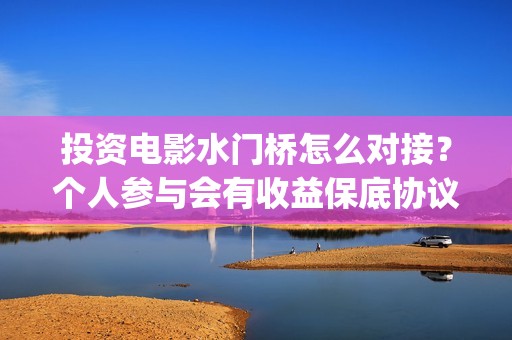 投资电影水门桥怎么对接？个人参与会有收益保底协议吗？(水门桥电影导演)