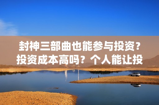 封神三部曲也能参与投资？投资成本高吗？个人能让投资吗？(封神三部曲啥情况)