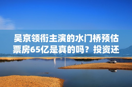 吴京领衔主演的水门桥预估票房65亿是真的吗？投资还能参与吗？(吴京演的片)