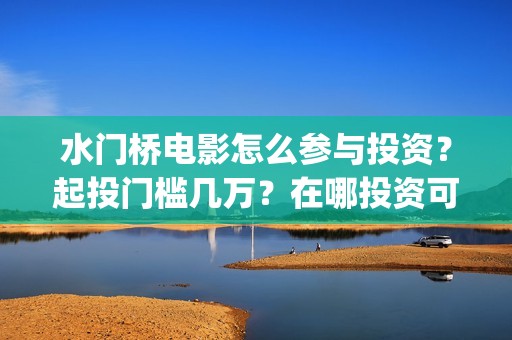 水门桥电影怎么参与投资？起投门槛几万？在哪投资可靠？(水门桥电影导演)