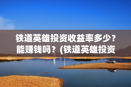 铁道英雄投资收益率多少？能赚钱吗？(铁道英雄投资多少)