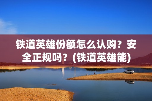 铁道英雄份额怎么认购？安全正规吗？(铁道英雄能)
