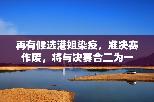 再有候选港姐染疫，准决赛作废，将与决赛合二为一