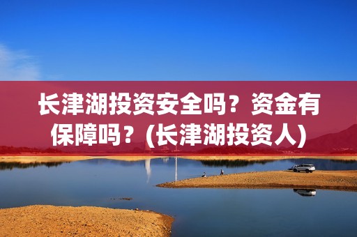 长津湖投资安全吗？资金有保障吗？(长津湖投资人)