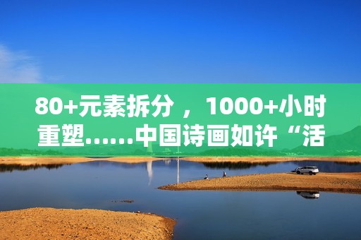 80+元素拆分 ，1000+小时重塑……中国诗画如许“活”起来