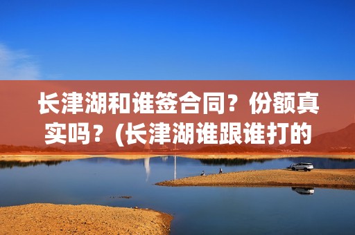 长津湖和谁签合同？份额真实吗？(长津湖谁跟谁打的)