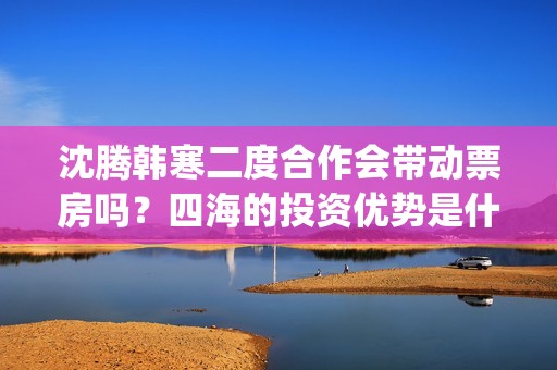 沈腾韩寒二度合作会带动票房吗？四海的投资优势是什么？门槛多少？(沈腾演的韩寒的电影)