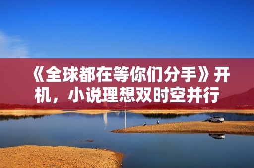 《全球都在等你们分手》开机，小说理想双时空并行