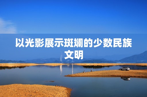 以光影展示斑斓的少数民族文明