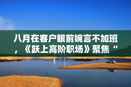 八月在客户眼前婉言不加班，《跃上高阶职场》聚焦“中位人”众生相