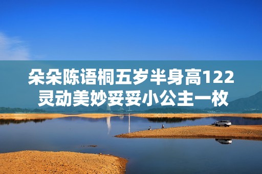 朵朵陈语桐五岁半身高122 灵动美妙妥妥小公主一枚