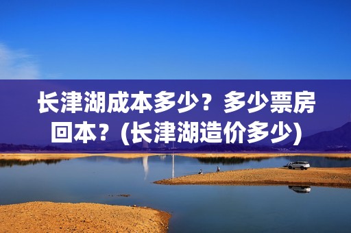 长津湖成本多少？多少票房回本？(长津湖造价多少)