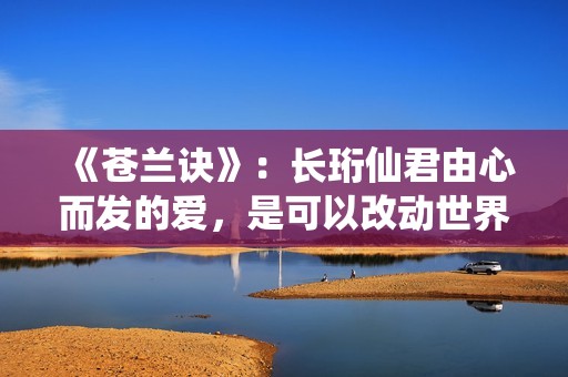 《苍兰诀》：长珩仙君由心而发的爱，是可以改动世界的勇气