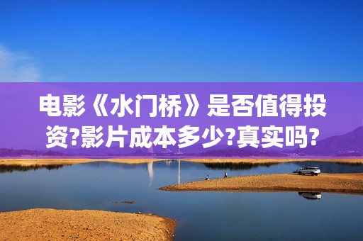 电影《水门桥》是否值得投资?影片成本多少?真实吗?这部电影值得投资吗?(电影水门桥免费版在线播放)