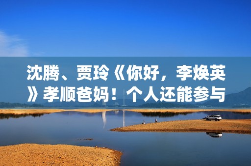 沈腾、贾玲《你好，李焕英》孝顺爸妈！个人还能参与投资吗？​(沈腾贾玲mv)
