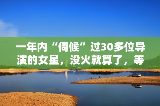 一年内“伺候”过30多位导演的女星，没火就算了，等候她倒是封杀！