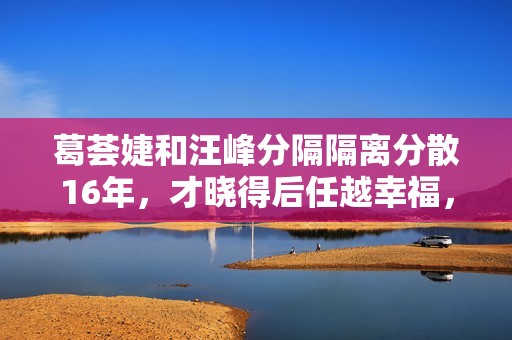 葛荟婕和汪峰分隔隔离分散16年，才晓得后任越幸福，她的嫉妒心就有多大