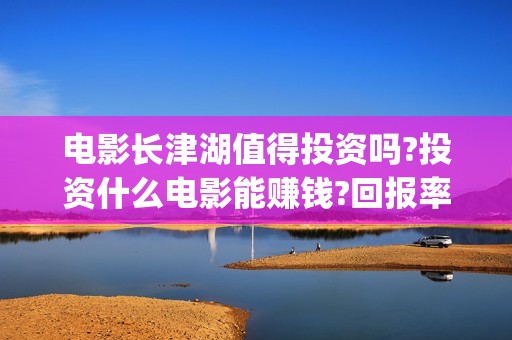 电影长津湖值得投资吗?投资什么电影能赚钱?回报率怎么样?(电影长津湖好吗)