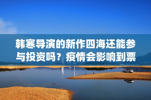 韩寒导演的新作四海还能参与投资吗？疫情会影响到票房吗？(韩寒最新短片)