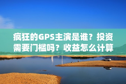 疯狂的GPS主演是谁？投资需要门槛吗？收益怎么计算？(疯狂的gps主演是哪个)