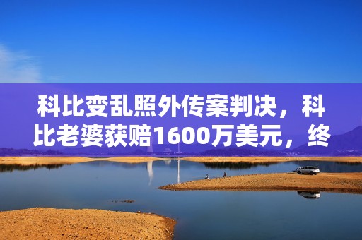 科比变乱照外传案判决，科比老婆获赔1600万美元，终究还她公允了
