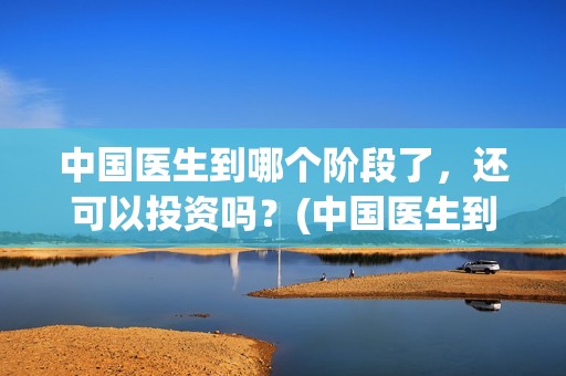 中国医生到哪个阶段了，还可以投资吗？(中国医生到哪个医院看病)