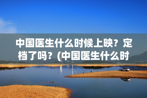 中国医生什么时候上映？定档了吗？(中国医生什么时候开机)