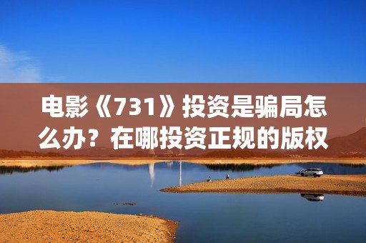 电影《731》投资是骗局怎么办？在哪投资正规的版权？(电影731投资方股票是什么)