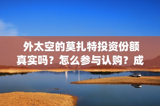  外太空的莫扎特投资份额真实吗？怎么参与认购？成本多少？ (外太空的莫扎特免费完整版)