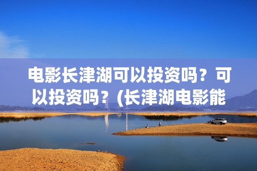 电影长津湖可以投资吗？可以投资吗？(长津湖电影能看)