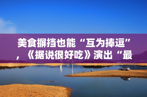 美食摒挡也能“互为捧逗”，《据说很好吃》演出“最佳搭档”的降生