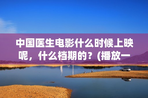 中国医生电影什么时候上映呢，什么档期的？(播放一下中国医生的电影)