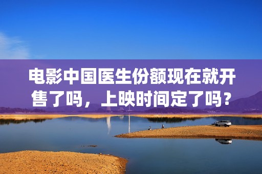 电影中国医生份额现在就开售了吗，上映时间定了吗？(电影中国医生2021)