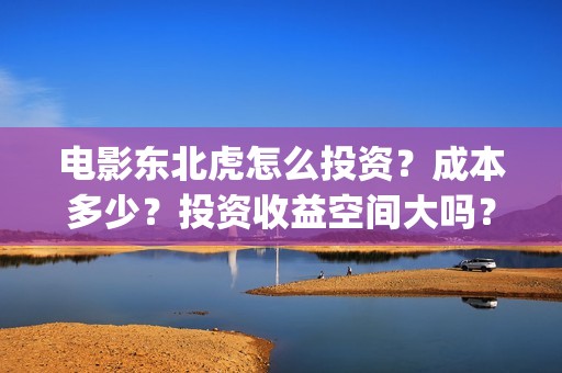 电影东北虎怎么投资？成本多少？投资收益空间大吗？(东北虎电影剧照)