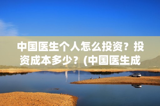 中国医生个人怎么投资？投资成本多少？(中国医生成员)