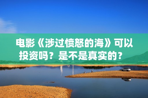 电影《涉过愤怒的海》可以投资吗？是不是真实的？ (电影涉过愤怒的海剧情介绍)