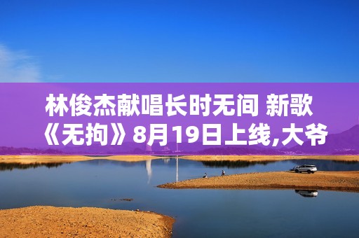 林俊杰献唱长时无间 新歌《无拘》8月19日上线,大爷20年炒股对峙1跟K线法，操作技能让人赞叹
