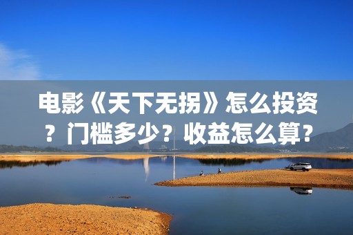 电影《天下无拐》怎么投资？门槛多少？收益怎么算？(天下无拐电影2020)