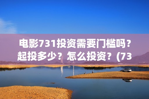 电影731投资需要门槛吗？起投多少？怎么投资？(731电影成本)