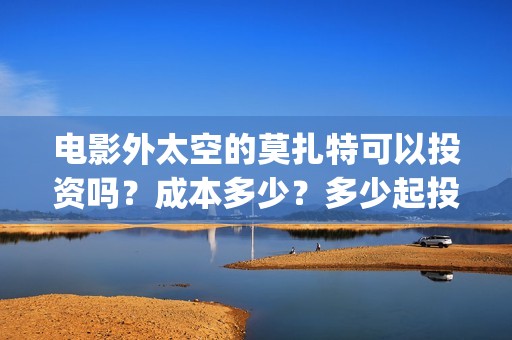 电影外太空的莫扎特可以投资吗？成本多少？多少起投？(电影外太空的莫扎特演员表)