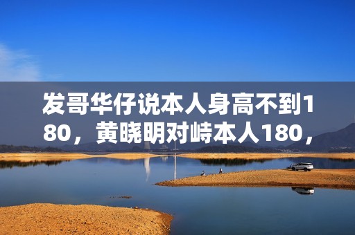 发哥华仔说本人身高不到180，黄晓明对峙本人180，同框就为难了！