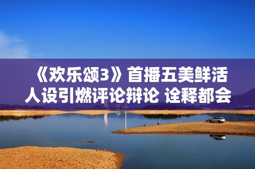 《欢乐颂3》首播五美鲜活人设引燃评论辩论 诠释都会女性生涯新立场