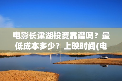 电影长津湖投资靠谱吗？最低成本多少？上映时间(电影长津湖投资成本)