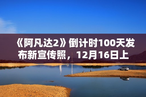 《阿凡达2》倒计时100天发布新宣传照，12月16日上岸北美院线